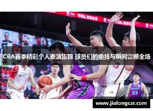 CBA赛季精彩个人表演集锦 球员们的绝技与瞬间震撼全场
