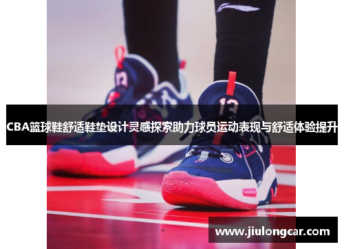 CBA篮球鞋舒适鞋垫设计灵感探索助力球员运动表现与舒适体验提升