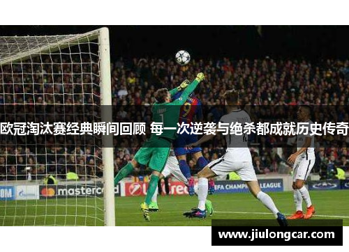 欧冠淘汰赛经典瞬间回顾 每一次逆袭与绝杀都成就历史传奇