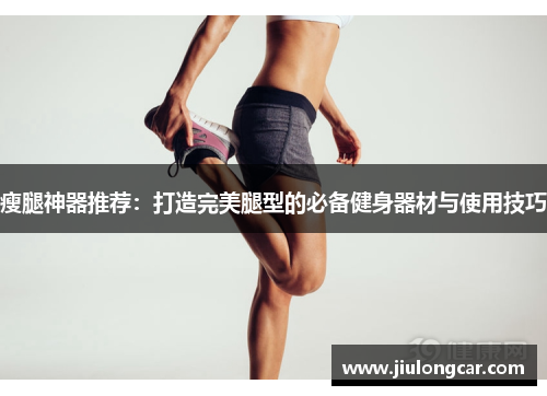 瘦腿神器推荐：打造完美腿型的必备健身器材与使用技巧
