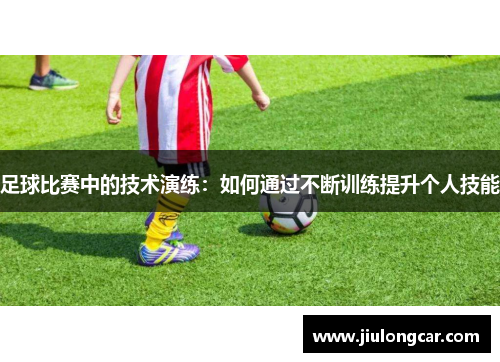 足球比赛中的技术演练：如何通过不断训练提升个人技能